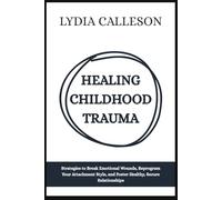 Healing Childhood Trauma: Strategies to Break Emotional Wounds, Reprogram Your Attachment Style, and Foster Healthy, Secure Relationships
