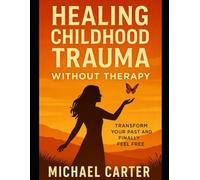 Healing Childhood Trauma Without Therapy: Transform Your Past and Finally Feel Free
