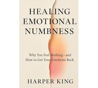 HEALING EMOTIONAL NUMBNESS: Why You Feel Nothing - and How to Get Your Emotions Back