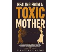 HEALING FROM A TOXIC MOTHER: A Practical Guide for Adult Daughters Overcoming Emotional Neglect, Maternal Manipulation, Never Feeling Good Enough, and the Guilt of Setting Boundaries