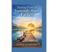 Healing From an Emotionally Absent Father: Overcoming the Father Wound, Rebuilding Self-Worth, and Learning to Form Healthy Relationships