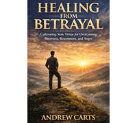 Healing from Betrayal: Cultivating Stoic Virtue for Overcoming Bitterness, Resentment, and Anger