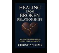 Healing from Broken Relationships: A Guide to Rebuilding Trust, Love, and Hope
