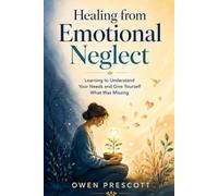 Healing from Emotional Neglect: Learning to Understand Your Needs and Give Yourself What Was Missing