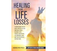 Healing from Life Losses: A Compassionate Path of Gentle Practices to Ease Emotional Fatigue, Reconnect with Yourself, and Restore the Confidence, Calm, and Peace You Deserve Starting Today