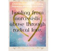 Healing from Narcissistic Abuse Through Radical Love - Handbook: A faith-based handbook healing, forgiving, and wholeness in Christ.