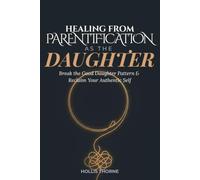Healing from Parentification as the Daughter: A Practical Workbook to Release Emotional Labor, Break the Good Daughter Pattern, Set Healthy Boundaries Without Guilt, and Reclaim Your Authentic Self