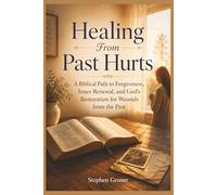 Healing From Past Hurts: A Biblical Path to Forgiveness, Inner Renewal, and God’s Restoration for Wounds from the Past