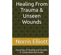 Healing From Trauma & Unseen Wounds: A Journey of Healing and Growth. A Comprehensive Guide.