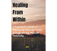 Healing From Within: A Beginner’s Guide to Managing Anxiety, Stress, and Emotional Balance Naturally.