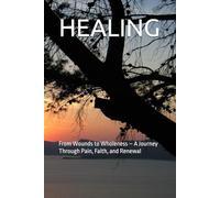 HEALING: From Wounds to Wholeness - A Journey Through Pain, Faith, and Renewal