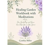 Healing Garden Workbook with Meditations: How Gardening and Grace Can Help You as You Grieve