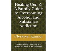 Healing Gen Z: A Family Guide to Overcoming Alcohol and Substance Addiction: Understanding, Preventing, and Healing Addiction in the Digital Age.
