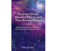 Healing Ghosts, Haunted Places and Non-human Beings: Training Manual to Be a Supernatural Multi-dimensional Medium and Healer
