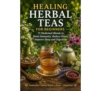 Healing Herbal Teas for Beginners: 75 Medicinal Blends to Boost Immunity, Reduce Stress, Improve Sleep and Digestion