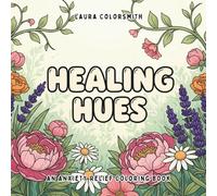 Healing Hues - An Anxiety Relief Coloring Book: Artful Mindfulness for Adults - Soothe Anxiety, Process Grief, and Heal Gently