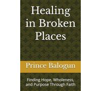 Healing in Broken Places: Finding Hope, Wholeness, and Purpose Through Faith