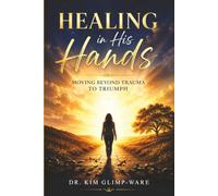Healing In His Hands: Moving Beyond Trauma To Triumph