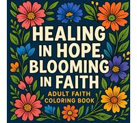 Healing in Hope, Blooming in Faith: Inspirational Bible Verse Coloring Book for Stress Relief, Peace & Christian Encouragement: An Adult Faith ... Designs, and Calming Floral Patterns