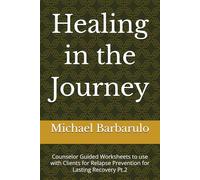 Healing in the Journey: Counselor Guided Worksheets to use with Clients for Relapse Prevention for Lasting Recovery Pt.2