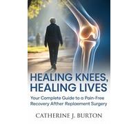 Healing Knees, Healing Lives: Your Complete Guide to a Pain-Free Recovery After Knee Replacement Surgery