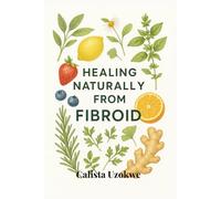 Healing Naturally From Fibroids: A Practical Guide for Every Woman