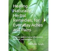 Healing Naturally: Herbal Remedies, for Everyday Aches and Pains: A Holistic Guide to Easing Inflammation, Joint Pain, and Headaches
