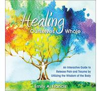 Healing Ourselves Whole: An Interactive Guide to Release Pain and Trauma by Utilizing the Wisdom of the Body