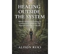 Healing Outside The System: When I Stopped Listening to Conventional Medicine and Started Listening to Myself