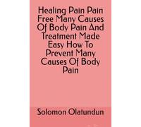 Healing Pain Pain Free Many Causes Of Body Pain And Treatment Made Easy How To Prevent Many Causes Of Body Pain