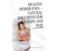 Healing Period Pain - Natural Solutions for Cramps and PMS: A Holistic Guide to Managing Menstrual Cramps, Hormonal Imbalance, and PMS with Natural Remedies and Mind-Body Practices