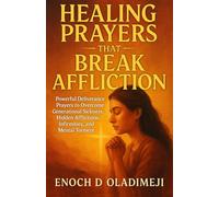 Healing Prayers That Break AFFLICTION: POWERFUL DELIVERANCE PRAYERS TO OVERCOME GENERATIONAL SICKNES S, HIDDEN AFFLICTIONS, INFIRMITIES, AND MENTAL TORMENT.