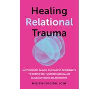 Healing Relational Trauma: Move Beyond Painful Childhood Experiences to Deepen Self-Understanding and Build Authentic Relationships