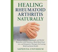 Healing Rheumatoid Arthritis Naturally: Proven Holistic, Functional, and Herbal Remedies with Nutrition, Mind-Body Practices, and Integrative Therapies for Lasting Relief and Joint Health
