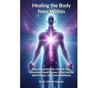 Healing the Body from Within: Natural Solutions for Chronic Pain, Unresolved Health Issues, Attracting the Ideal Partner, and Overall Wellness