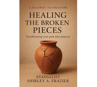 Healing the Broken Pieces: Transforming Your Pain into Purpose