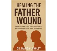 Healing the Father Wound: How Sons Recover from Narcissistic Abuse and Reclaim Their True Selves