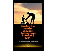 Healing the Father's Wounds: Raising Boys into Godly Men.: A biblical Guide to Fatherhood