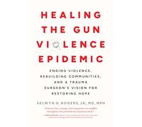 Healing the Gun Violence Epidemic: Ending Violence, Rebuilding Communities, and a Trauma Surgeon's Vision for Restoring Hope