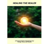 Healing The Healer: A Practical Guide To Reclaiming Your Energy, Focus, And Passion