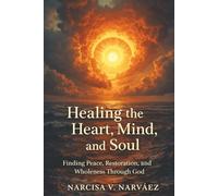Healing the Heart, Mind, and Soul: Finding Peace, Restoration, and Wholeness Through God