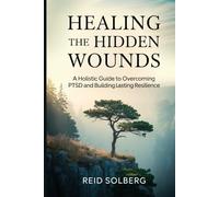 Healing the Hidden Wounds: A Holistic Guide to Overcoming PTSD and Building Lasting Resilience