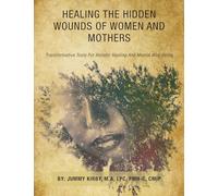 Healing the Hidden Wounds of Women and Mothers: Transformative Tools for Holistic Healing and Mental Well-Being