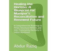 Healing the Horizon: A Blueprint for Manipur’s Reconciliation and Renewed Future: A Comprehensive Roadmap to Peace, Structural Reform, and Inter-Community Harmony in India's Northeast