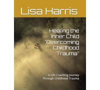 Healing the Inner Child "Overcoming Childhood Trauma": A Life Coaching Journey Through Childhood Trauma