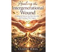 Healing the Intergenerational Wound: Breaking the Patterns, You Were Born into and Creating a New Legacy