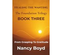 Healing The Wanting - The Foundation Trilogy BOOK THREE: From Grasping to Gratitude -- The Practice of Living Whole