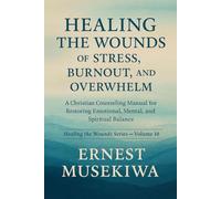 HEALING THE WOUNDS OF STRESS, BURNOUT, AND OVERWHELM: A Christian Counseling Manual for Restoring Emotional, Mental, and Spiritual Balance
