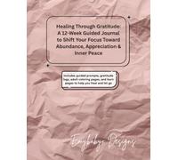 Healing Through Gratitude: A 12-Week Guided Journal to Shift Your Focus Toward Abundance, Appreciation & Inner Peace