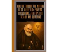 Healing Through the Wounds of St. Padre Pio: Prayers, Reflections, and Hope for the Sick and Suffering